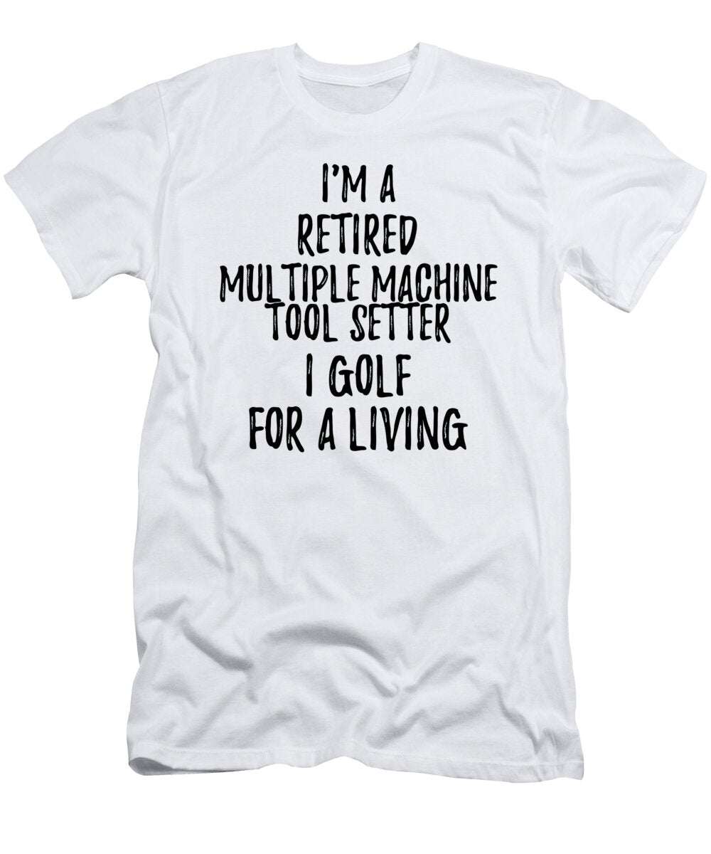 Retired Multiple Machine Tool Setter I Golf for a Living Funny Retiree Gift Golfing Lover Senior Present Idea Funny Gift Ideas T-Shirt