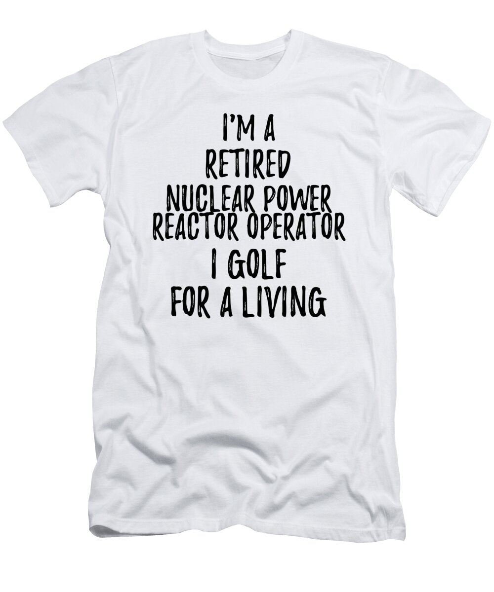 Retired Nuclear Power Reactor Operator I Golf for a Living Funny Retiree Gift Golfing Lover Senior Present Idea Funny Gift Ideas T-Shirt