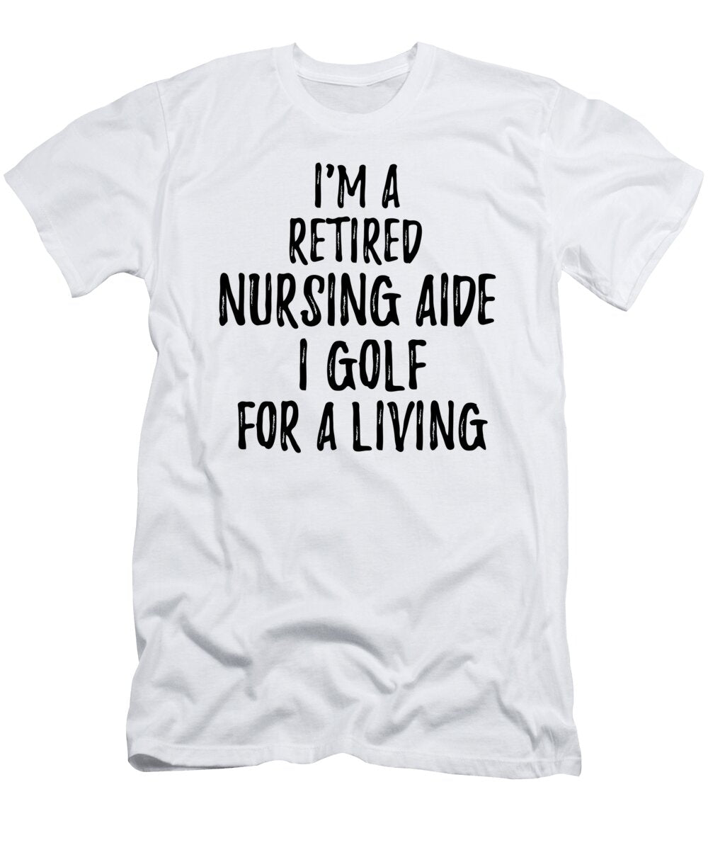Retired Nursing Aide I Golf for a Living Funny Retiree Gift Golfing Lover Senior Present Idea Funny Gift Ideas T-Shirt
