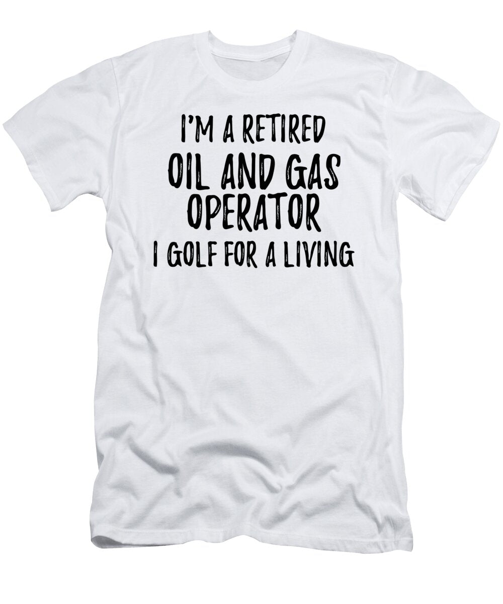 Retired Oil and Gas Operator I Golf for a Living Funny Retiree Gift Golfing Lover Senior Present Idea Funny Gift Ideas T-Shirt