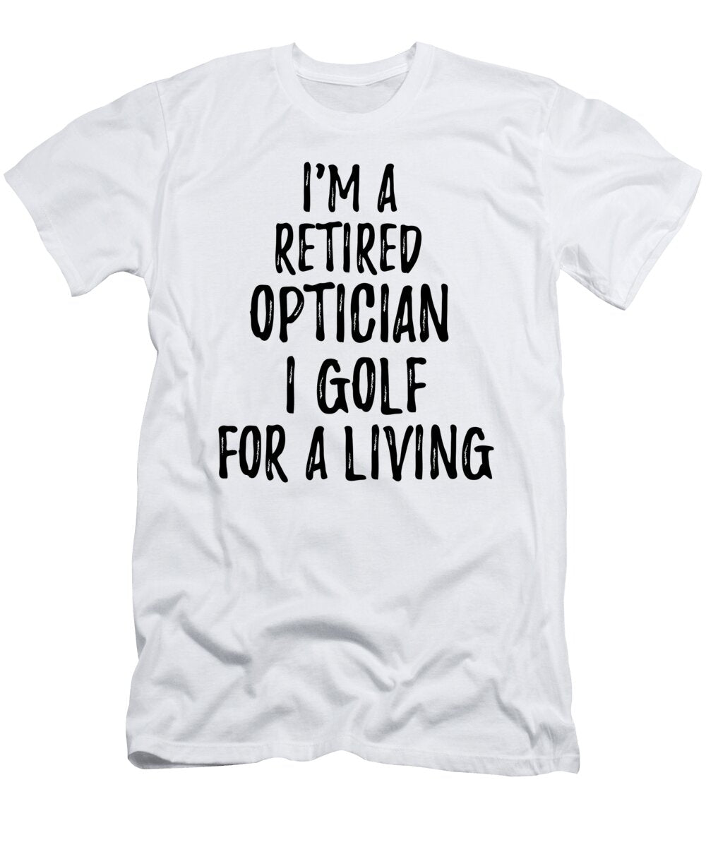 Retired Optician I Golf for a Living Funny Retiree Gift Golfing Lover Senior Present Idea Funny Gift Ideas T-Shirt