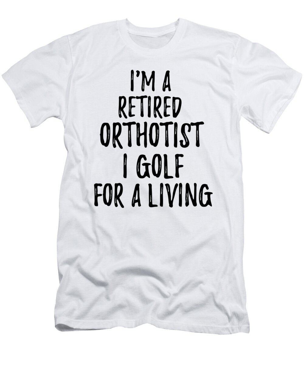 Retired Orthotist I Golf for a Living Funny Retiree Gift Golfing Lover Senior Present Idea Funny Gift Ideas T-Shirt