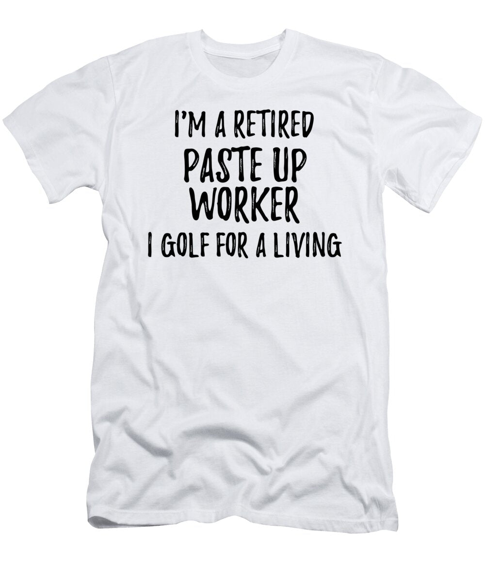 Retired Paste Up Worker I Golf for a Living Funny Retiree Gift Golfing Lover Senior Present Idea Funny Gift Ideas T-Shirt