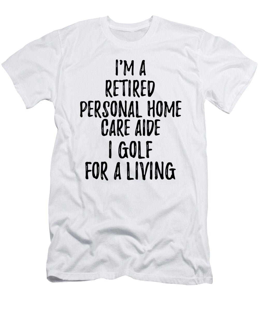 Retired Personal Home Care Aide I Golf for a Living Funny Retiree Gift Golfing Lover Senior Present Idea Funny Gift Ideas T-Shirt