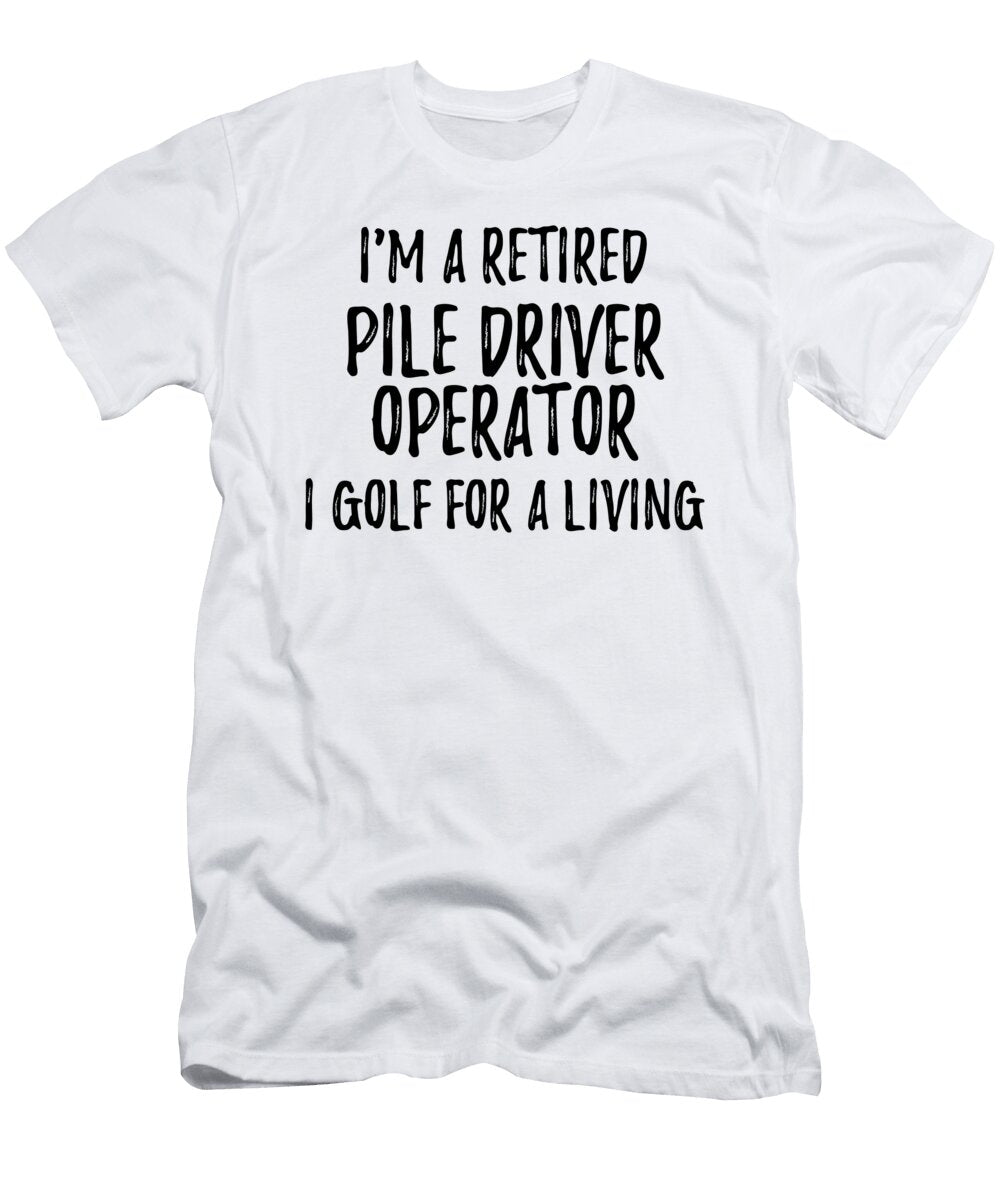 Retired Pile Driver Operator I Golf for a Living Funny Retiree Gift Golfing Lover Senior Present Idea Funny Gift Ideas T-Shirt