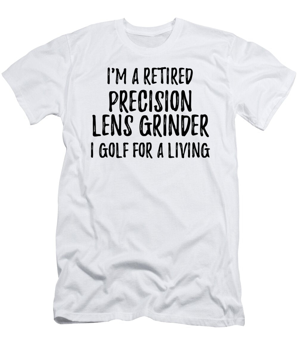 Retired Precision Lens Grinder I Golf for a Living Funny Retiree Gift Golfing Lover Senior Present Idea Funny Gift Ideas T-Shirt