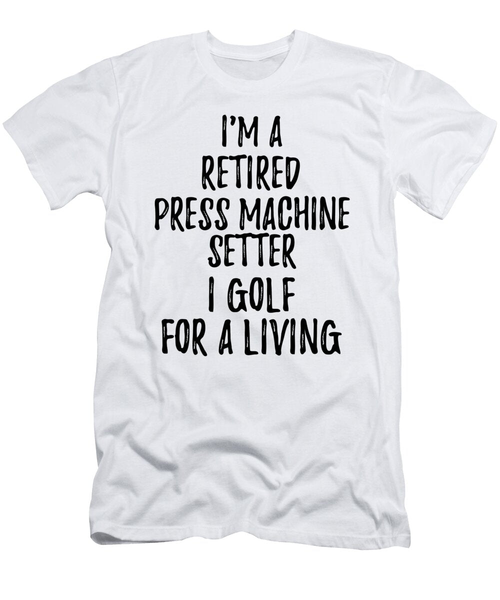 Retired Press Machine Setter I Golf for a Living Funny Retiree Gift Golfing Lover Senior Present Idea Funny Gift Ideas T-Shirt