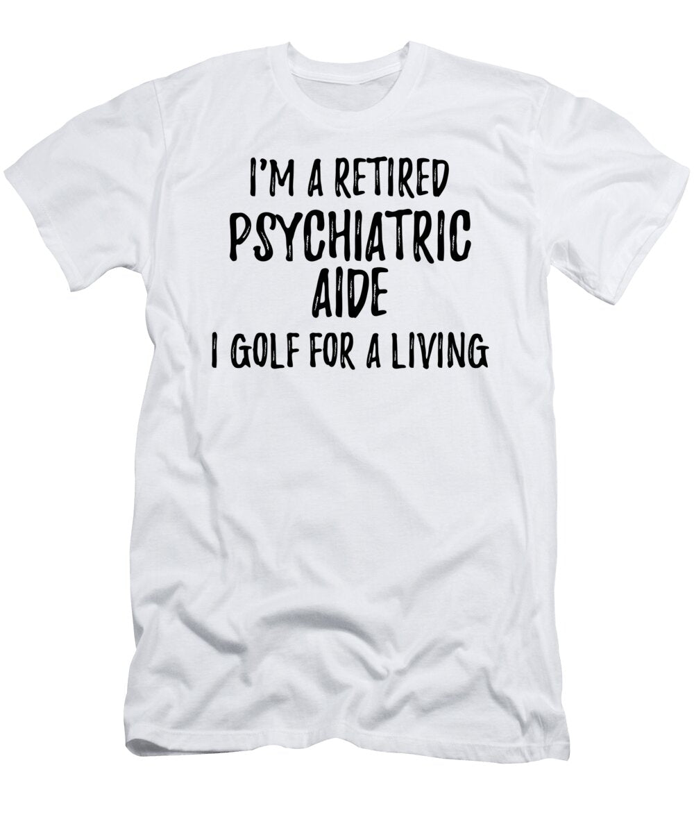 Retired Psychiatric Aide I Golf for a Living Funny Retiree Gift Golfing Lover Senior Present Idea Funny Gift Ideas T-Shirt